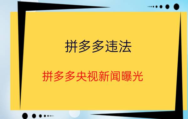 拼多多违法（拼多多央视新闻曝光 新闻）